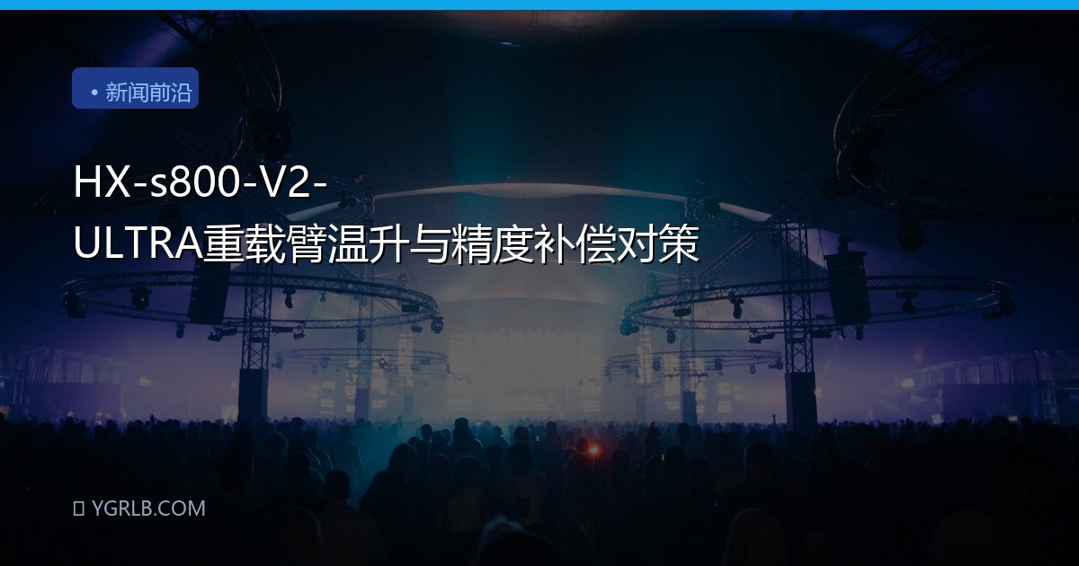 HX-s800-V2-ULTRA重载臂温升与精度补偿对策