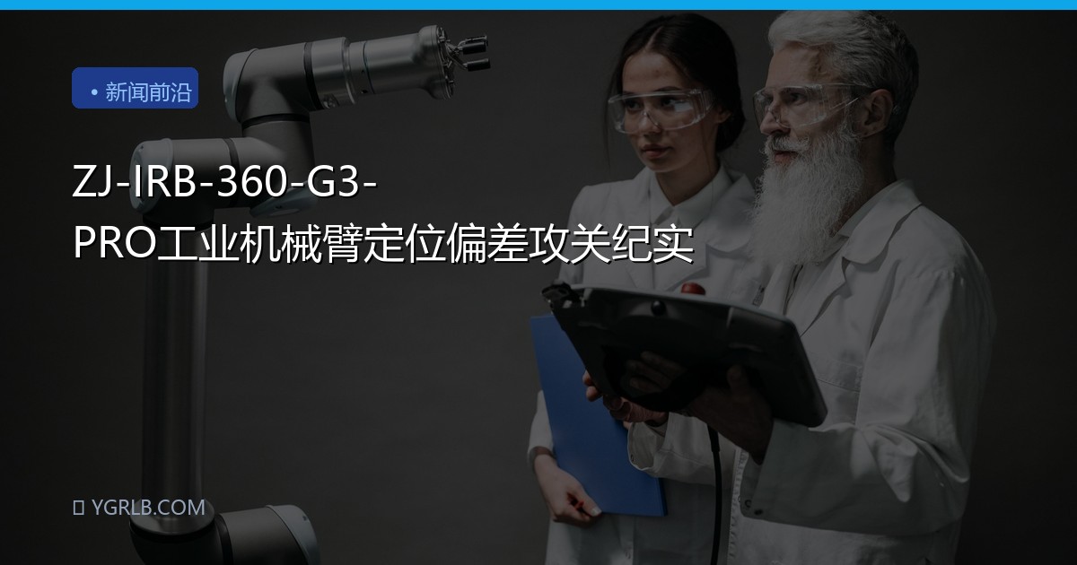ZJ-IRB-360-G3-PRO工业机械臂定位偏差攻关纪实
