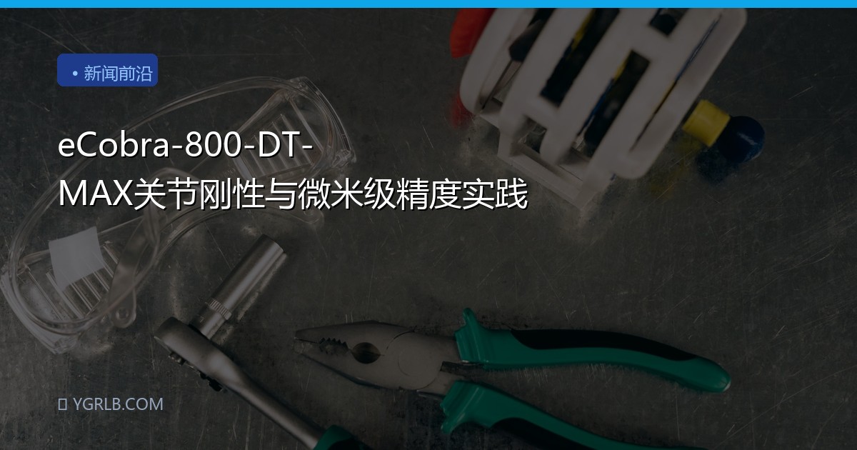 eCobra-800-DT-MAX关节刚性与微米级精度实践