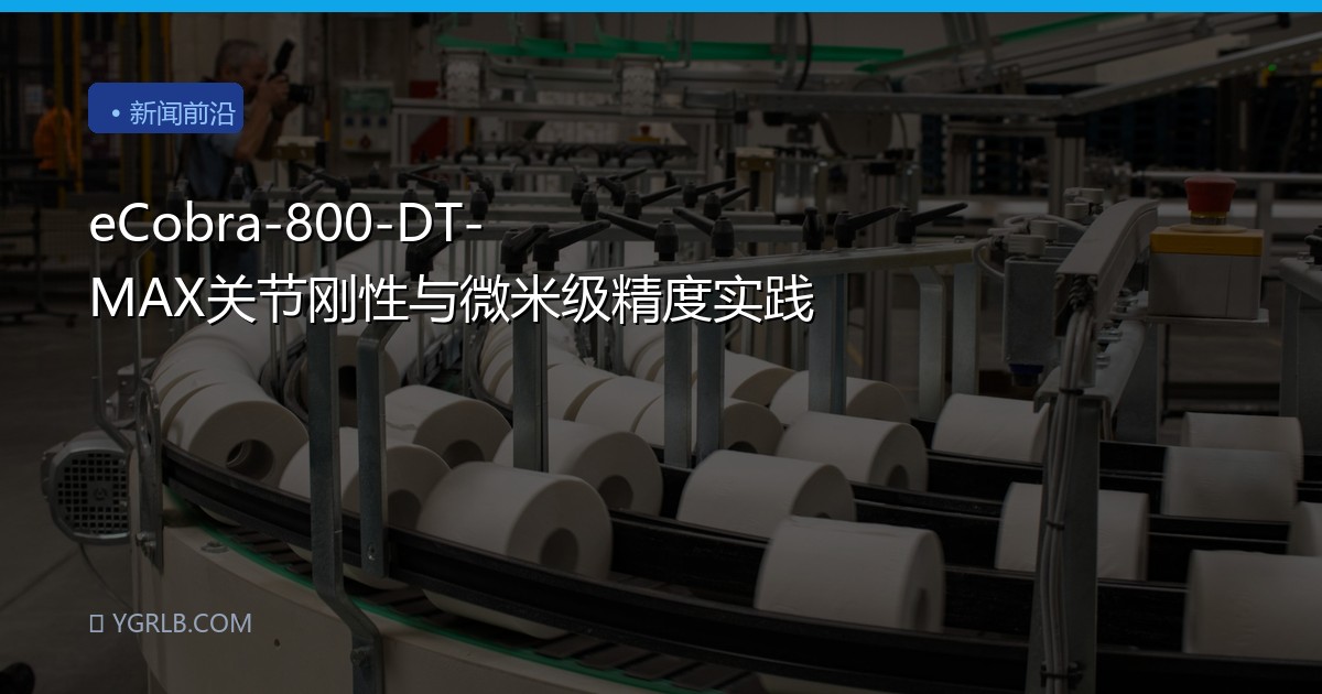 eCobra-800-DT-MAX关节刚性与微米级精度实践