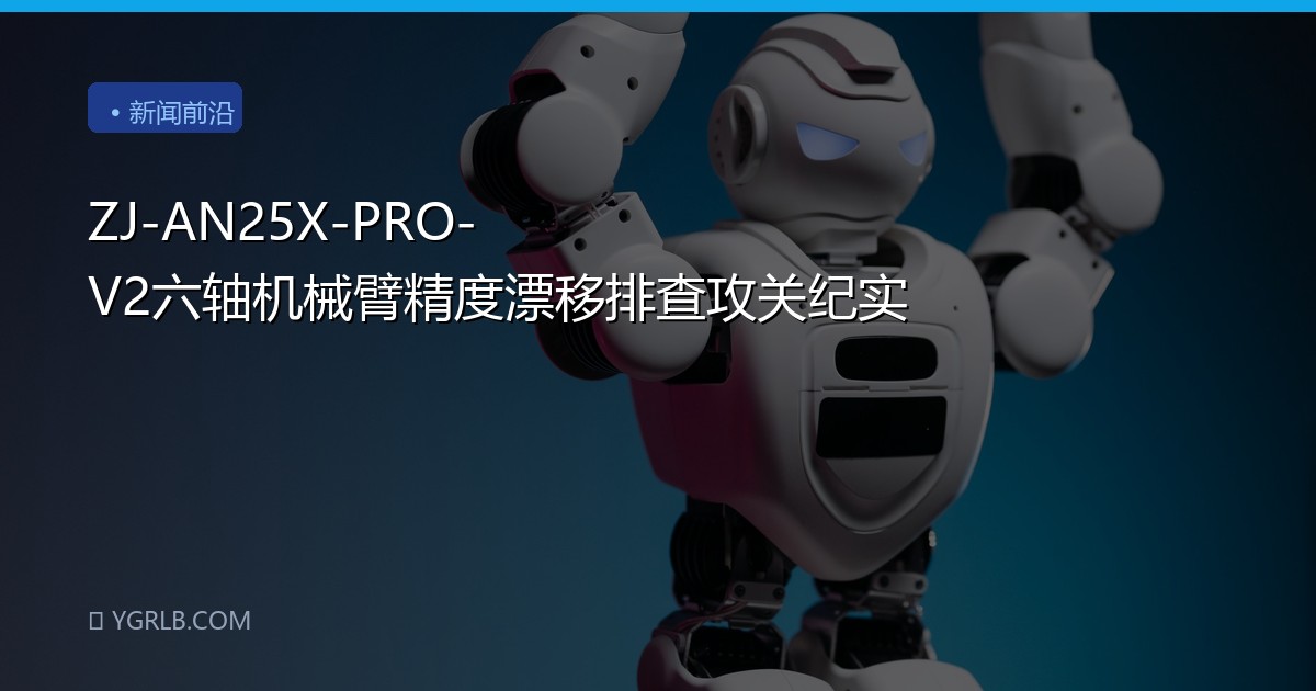ZJ-AN25X-PRO-V2六轴机械臂精度漂移排查攻关纪实