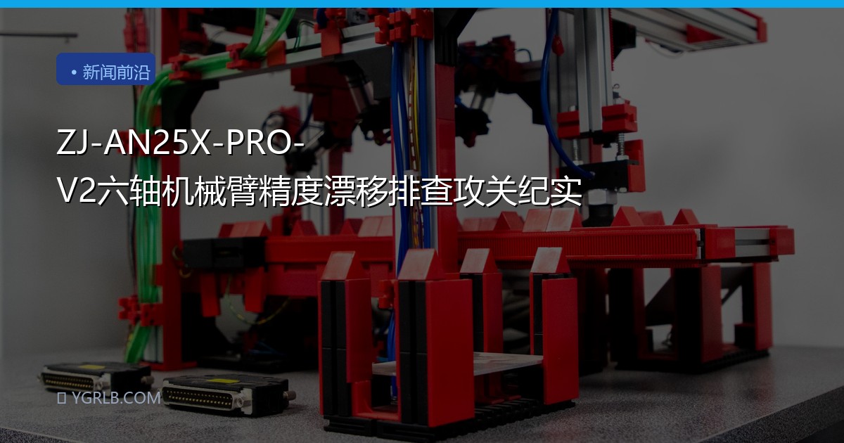 ZJ-AN25X-PRO-V2六轴机械臂精度漂移排查攻关纪实