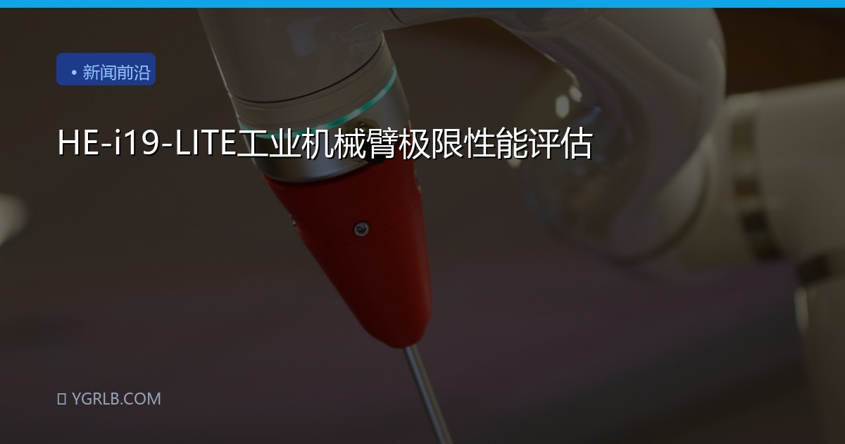 HE-i19-LITE工业机械臂极限性能评估
