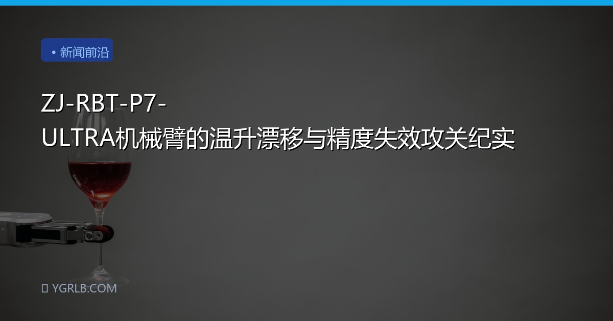ZJ-RBT-P7-ULTRA机械臂的温升漂移与精度失效攻关纪实