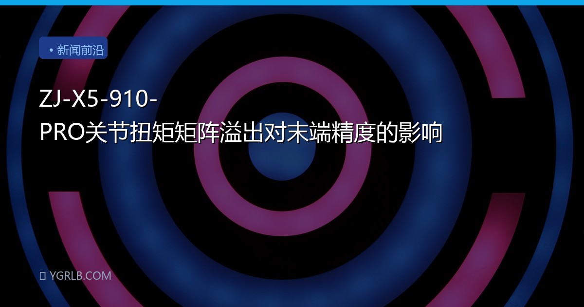ZJ-X5-910-PRO关节扭矩矩阵溢出对末端精度的影响