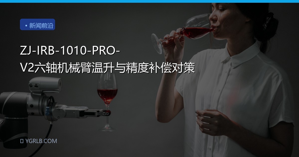 ZJ-IRB-1010-PRO-V2六轴机械臂温升与精度补偿对策