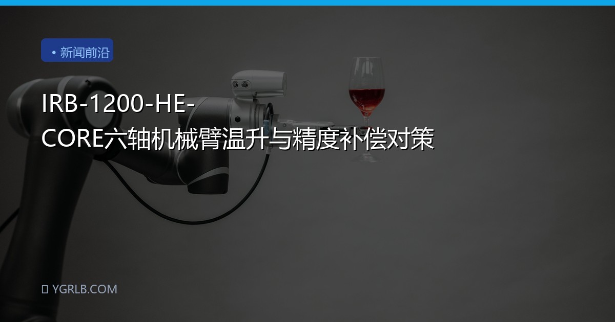IRB-1200-HE-CORE六轴机械臂温升与精度补偿对策
